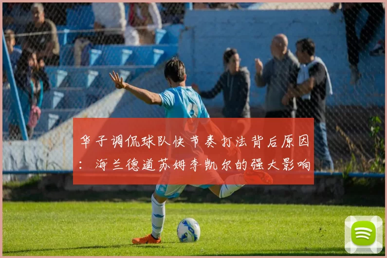 华子调侃球队快节奏打法背后原因：海兰德道苏姆李凯尔的强大影响力