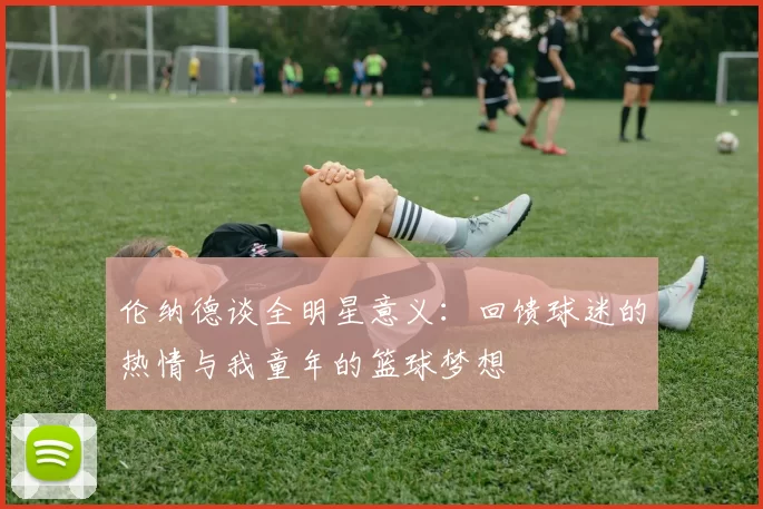 伦纳德谈全明星意义：回馈球迷的热情与我童年的篮球梦想