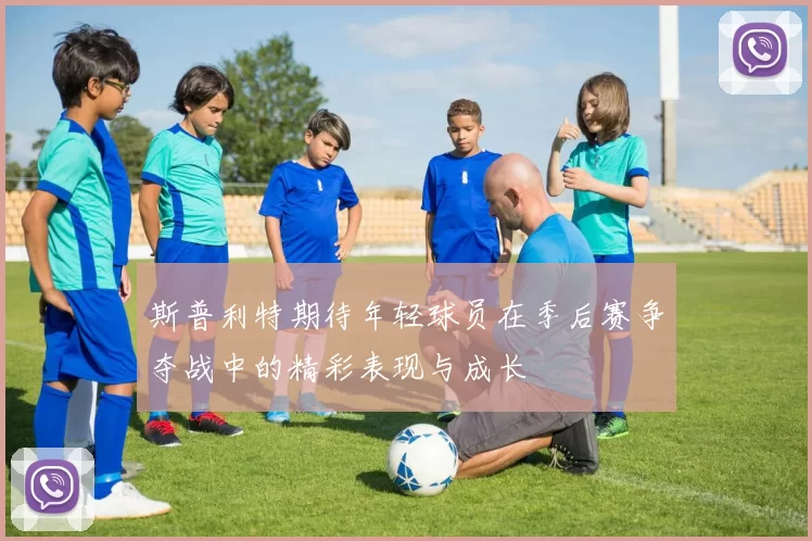 斯普利特期待年轻球员在季后赛争夺战中的精彩表现与成长