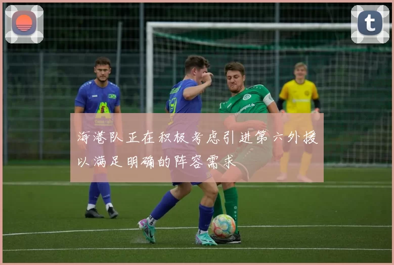 海港队正在积极考虑引进第六外援以满足明确的阵容需求