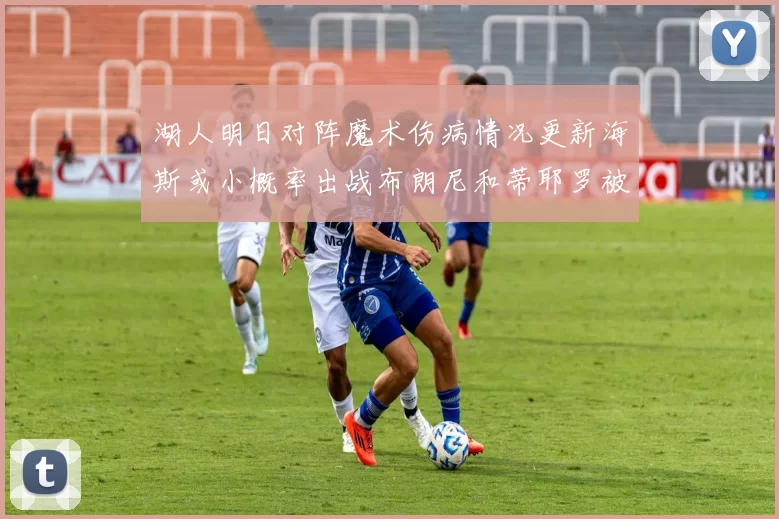 湖人明日对阵魔术伤病情况更新海斯或小概率出战布朗尼和蒂耶罗被下放