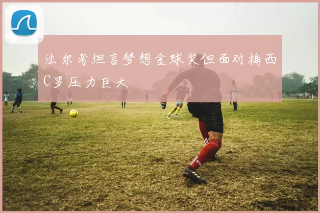 法尔考坦言梦想金球奖但面对梅西C罗压力巨大