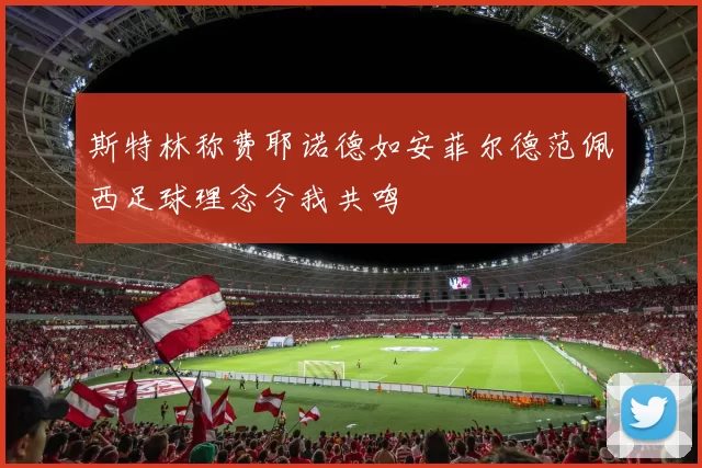 斯特林称费耶诺德如安菲尔德范佩西足球理念令我共鸣