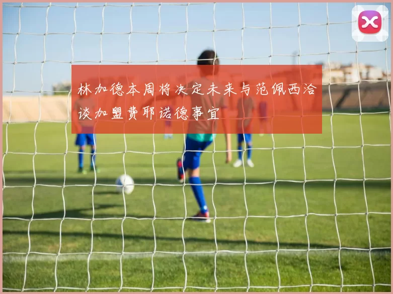 林加德本周将决定未来与范佩西洽谈加盟费耶诺德事宜