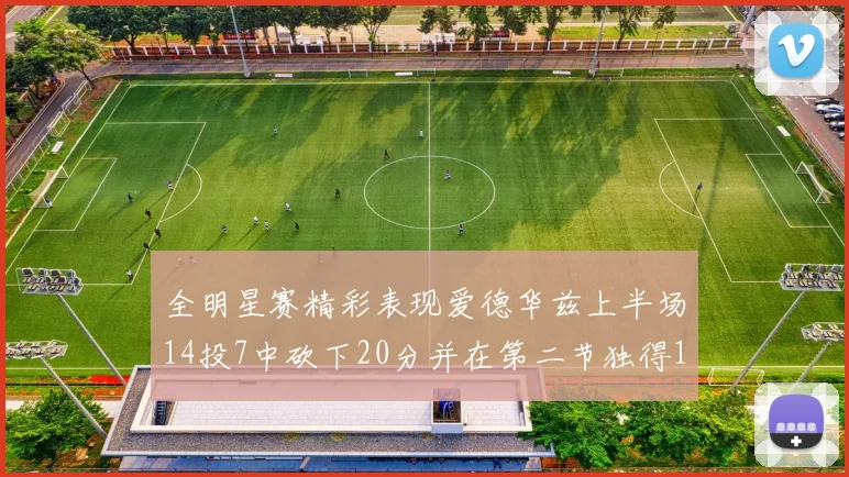 全明星赛精彩表现爱德华兹上半场14投7中砍下20分并在第二节独得17分