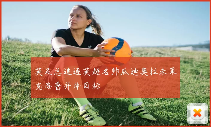 英足总追逐英超名帅瓜迪奥拉未果克洛普并非目标