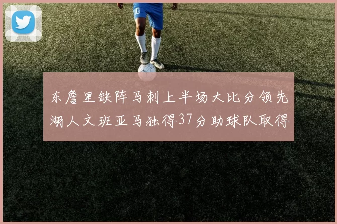 东詹里缺阵马刺上半场大比分领先湖人文班亚马独得37分助球队取得优势