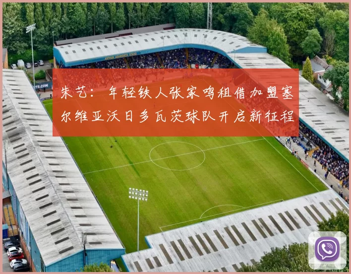 朱艺：年轻铁人张家鸣租借加盟塞尔维亚沃日多瓦茨球队开启新征程
