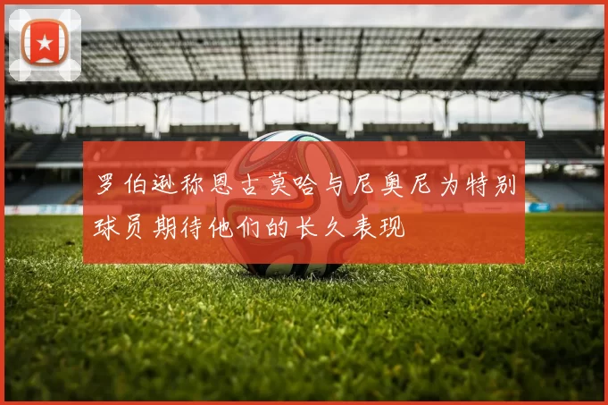 罗伯逊称恩古莫哈与尼奥尼为特别球员期待他们的长久表现