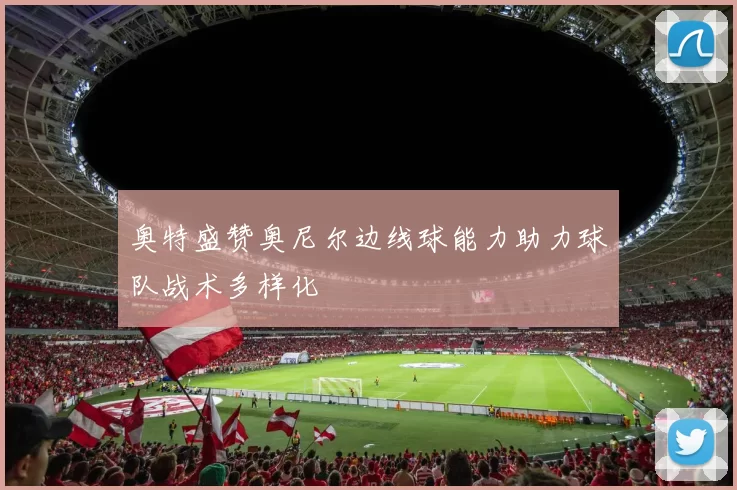 奥特盛赞奥尼尔边线球能力助力球队战术多样化