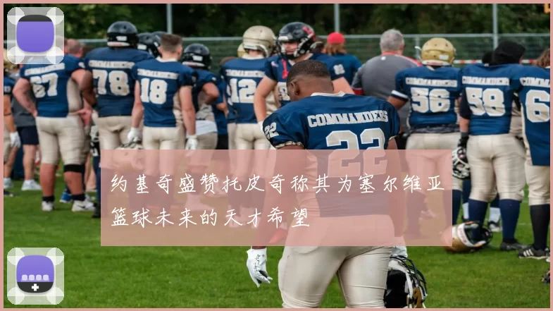 约基奇盛赞托皮奇称其为塞尔维亚篮球未来的天才希望