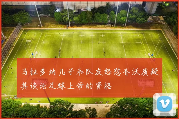 马拉多纳儿子和队友怒怼齐沃质疑其谈论足球上帝的资格