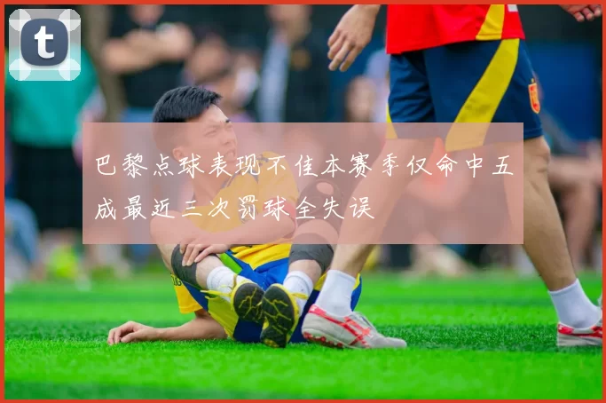 巴黎点球表现不佳本赛季仅命中五成最近三次罚球全失误