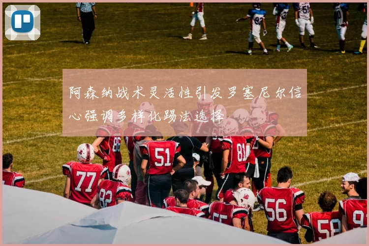 阿森纳战术灵活性引发罗塞尼尔信心强调多样化踢法选择