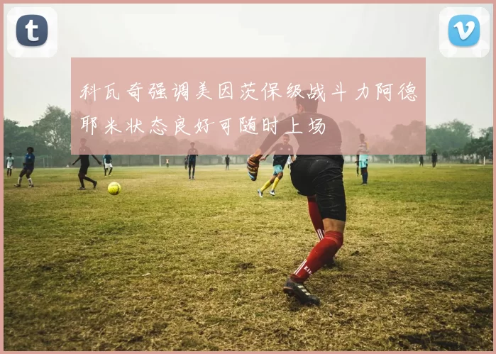 科瓦奇强调美因茨保级战斗力阿德耶米状态良好可随时上场