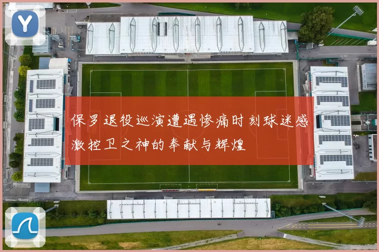 保罗退役巡演遭遇惨痛时刻球迷感激控卫之神的奉献与辉煌