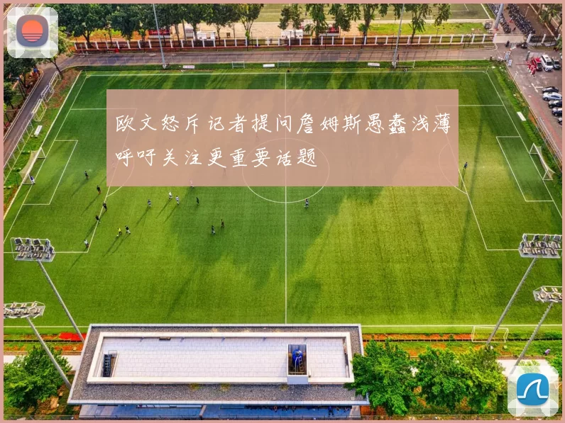 欧文怒斥记者提问詹姆斯愚蠢浅薄呼吁关注更重要话题