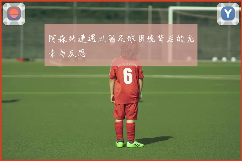 阿森纳遭遇丑陋足球困境背后的无奈与反思
