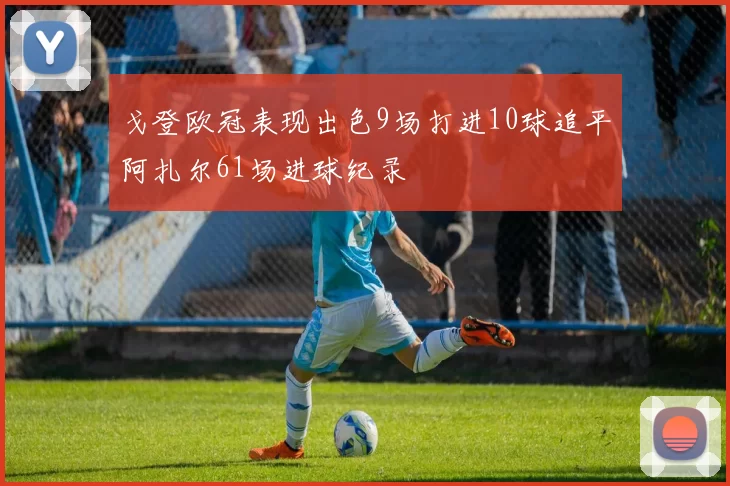 戈登欧冠表现出色9场打进10球追平阿扎尔61场进球纪录