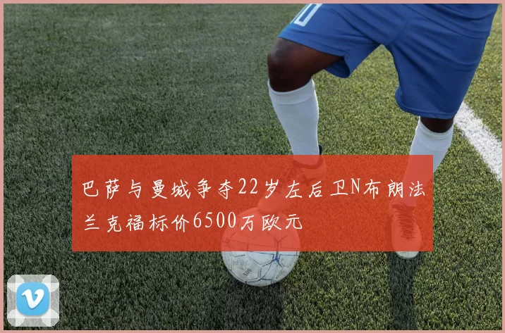 巴萨与曼城争夺22岁左后卫N布朗法兰克福标价6500万欧元