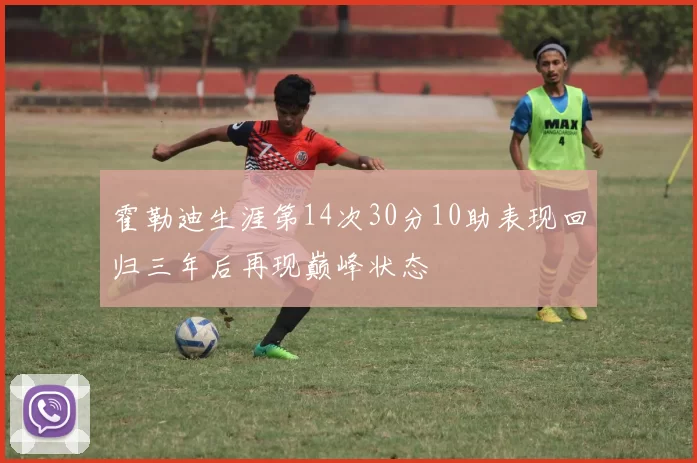 霍勒迪生涯第14次30分10助表现回归三年后再现巅峰状态