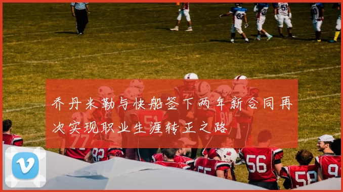 乔丹米勒与快船签下两年新合同再次实现职业生涯转正之路
